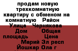 продам новую трехкомнатную квартиру с обменом на 1 комнатную › Район ­ 9 › Улица ­ Чернякова › Дом ­ 9 › Общая площадь ­ 73 › Цена ­ 2 628 000 - Марий Эл респ., Йошкар-Ола г. Недвижимость » Квартиры продажа   . Марий Эл респ.,Йошкар-Ола г.